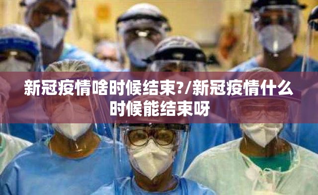 新冠疫情啥时候结束?/新冠疫情什么时候能结束呀
