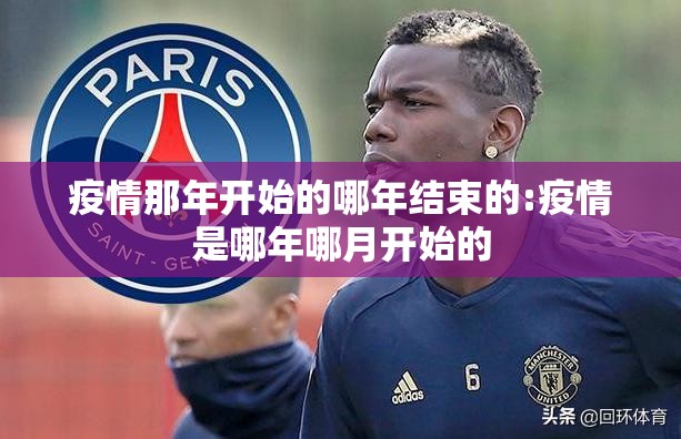 疫情那年开始的哪年结束的:疫情是哪年哪月开始的