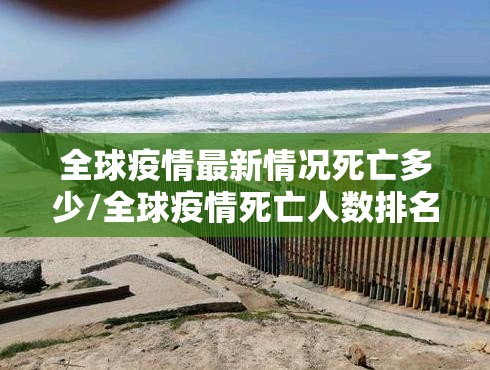 全球疫情最新情况死亡多少/全球疫情死亡人数排名最新消息