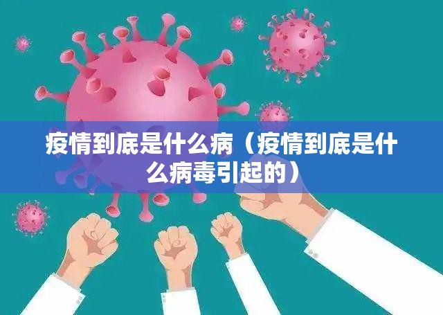 疫情到底是什么病（疫情到底是什么病毒引起的）