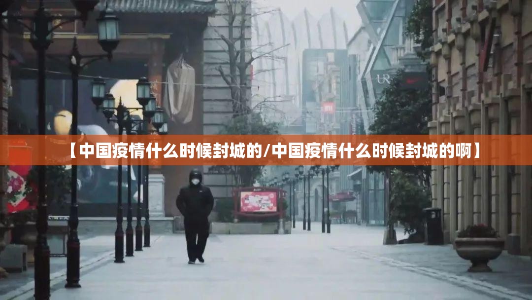 【中国疫情什么时候封城的/中国疫情什么时候封城的啊】