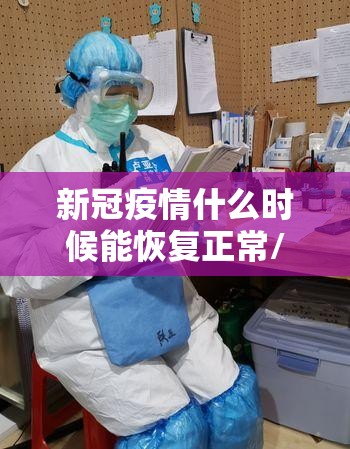 新冠疫情什么时候能恢复正常/新冠疫情什么时候才能完全结束