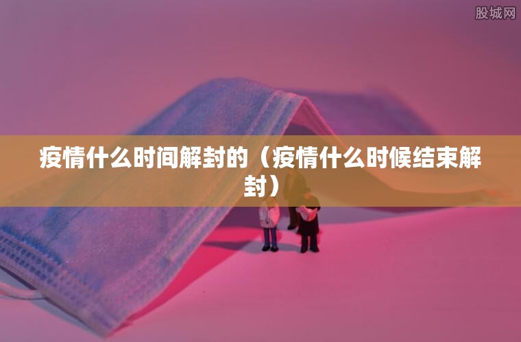 疫情什么时间解封的（疫情什么时候结束解封）