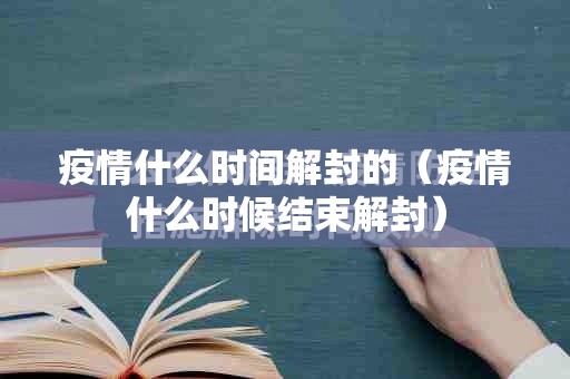 疫情什么时间解封的（疫情什么时候结束解封）
