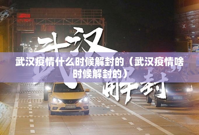 武汉疫情什么时候解封的（武汉疫情啥时候解封的）