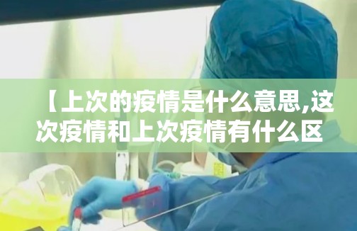 【上次的疫情是什么意思,这次疫情和上次疫情有什么区别】