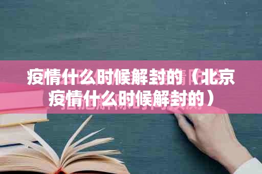 疫情什么时候解封的（北京疫情什么时候解封的）
