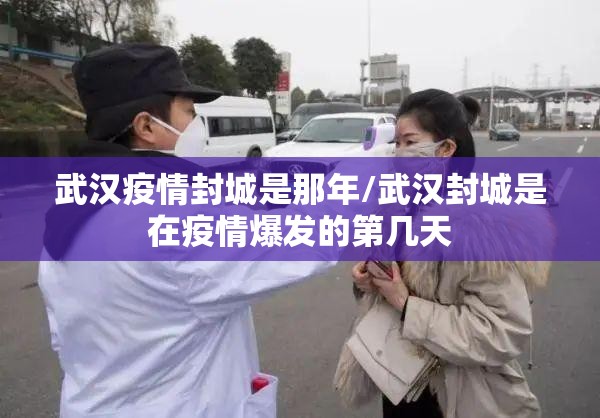 武汉疫情封城是那年/武汉封城是在疫情爆发的第几天