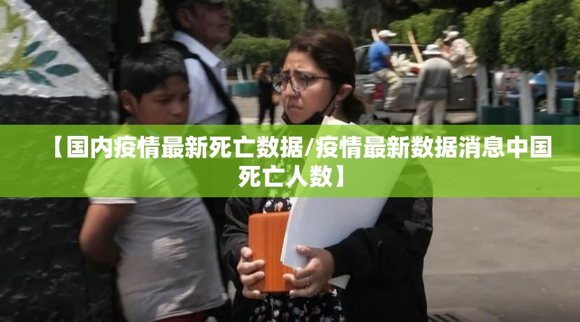 【国内疫情最新死亡数据/疫情最新数据消息中国死亡人数】