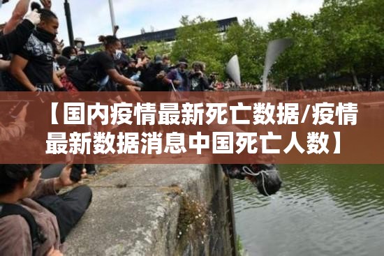 【国内疫情最新死亡数据/疫情最新数据消息中国死亡人数】