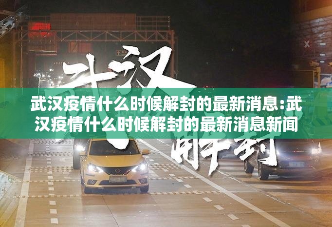 武汉疫情什么时候解封的最新消息:武汉疫情什么时候解封的最新消息新闻