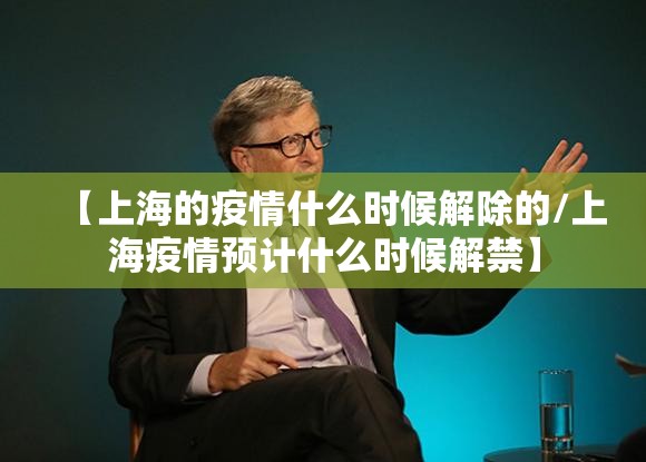 【上海的疫情什么时候解除的/上海疫情预计什么时候解禁】