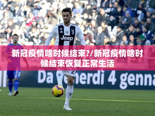 新冠疫情啥时候结束?/新冠疫情啥时候结束恢复正常生活