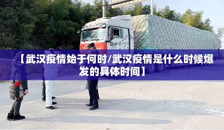 【武汉疫情始于何时/武汉疫情是什么时候爆发的具体时间】