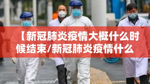 【新冠肺炎疫情大概什么时候结束/新冠肺炎疫情什么时间能结束】