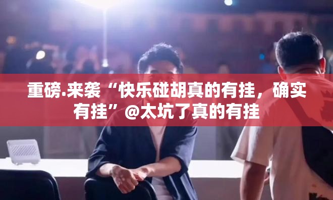 重磅.来袭“快乐碰胡真的有挂，确实有挂”@太坑了真的有挂