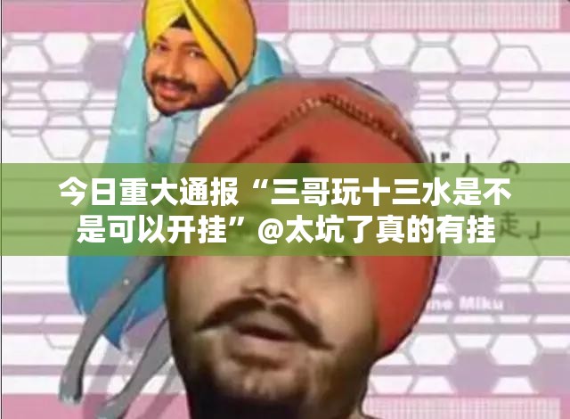 今日重大通报“三哥玩十三水是不是可以开挂”@太坑了真的有挂