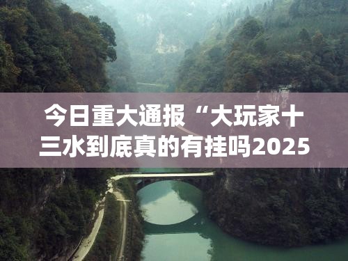今日重大通报多乐够级有挂吗确实有挂√曝光透视猫腻