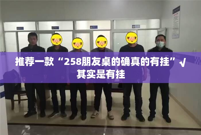 推荐一款“258朋友桌的确真的有挂”√其实是有挂