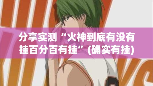 分享实测“火神到底有没有挂百分百有挂”(确实有挂)