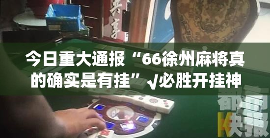 今日重大通报“66徐州麻将真的确实是有挂”√必胜开挂神器