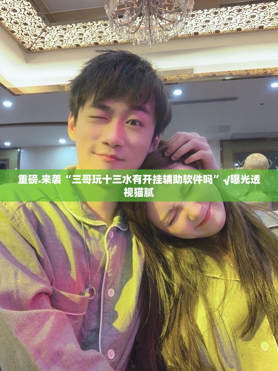 重磅.来袭“三哥玩十三水有开挂辅助软件吗”√曝光透视猫腻