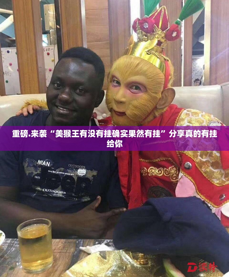 重磅.来袭“美猴王有没有挂确实果然有挂”分享真的有挂给你