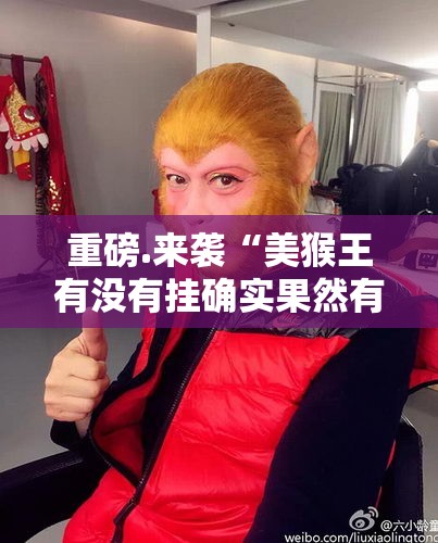 重磅.来袭“美猴王有没有挂确实果然有挂”分享真的有挂给你
