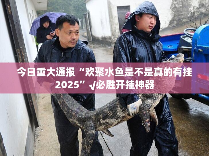今日重大通报“欢聚水鱼是不是真的有挂2025”√必胜开挂神器