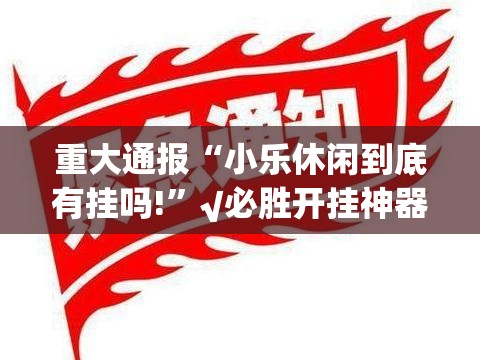重大通报“小乐休闲到底有挂吗!”√必胜开挂神器