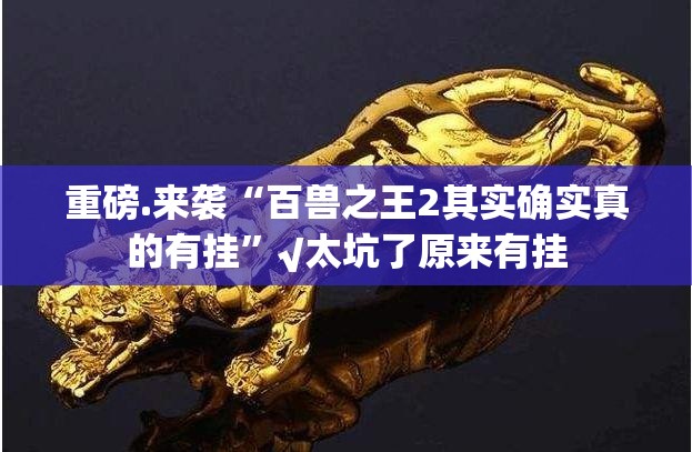 重磅.来袭“百兽之王2其实确实真的有挂”√太坑了原来有挂