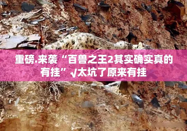重磅.来袭“百兽之王2其实确实真的有挂”√太坑了原来有挂