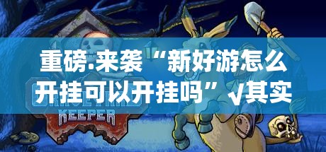 重磅.来袭“新好游怎么开挂可以开挂吗”√其实是有挂