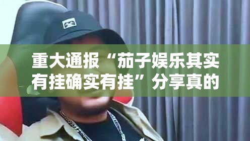 重大通报“茄子娱乐其实有挂确实有挂”分享真的有挂给你
