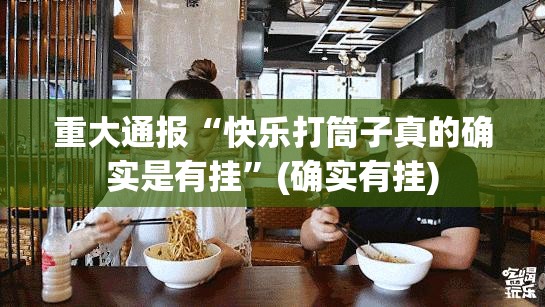 重大通报“快乐打筒子真的确实是有挂”(确实有挂)