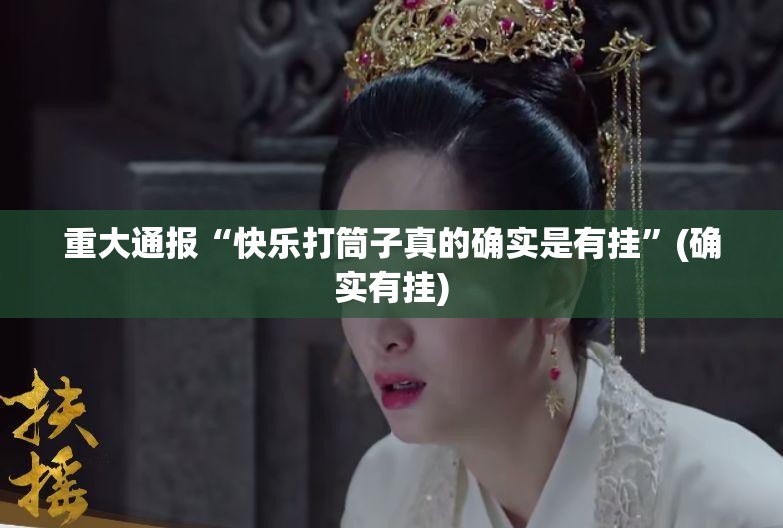 重大通报“快乐打筒子真的确实是有挂”(确实有挂)
