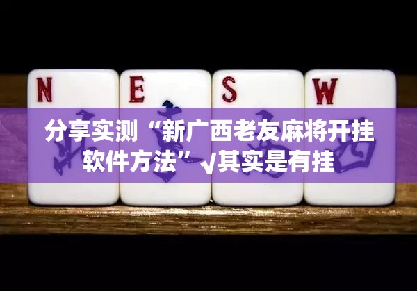 分享实测“新广西老友麻将开挂软件方法”√其实是有挂