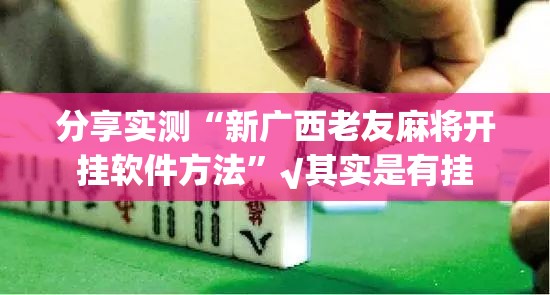 分享实测“新广西老友麻将开挂软件方法”√其实是有挂