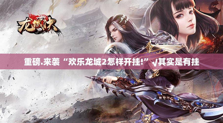 重磅.来袭“欢乐龙城2怎样开挂!”√其实是有挂