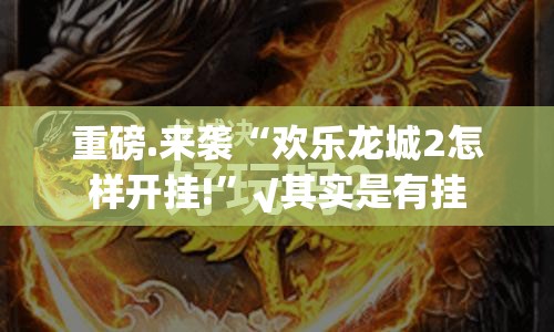 重磅.来袭“欢乐龙城2怎样开挂!”√其实是有挂