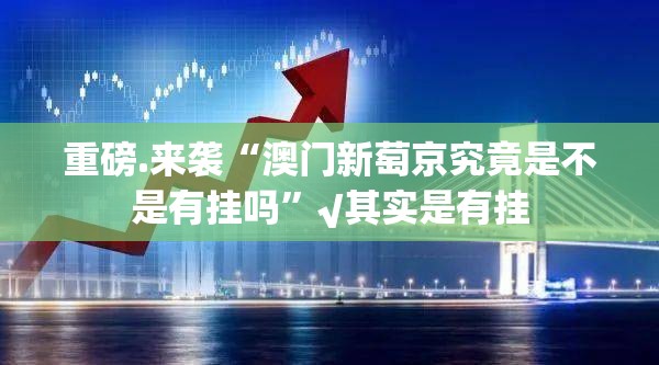 重磅.来袭“澳门新萄京究竟是不是有挂吗”√其实是有挂