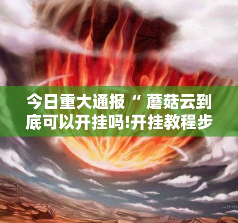 今日重大通报“ 蘑菇云到底可以开挂吗!开挂教程步骤”其实确实有挂