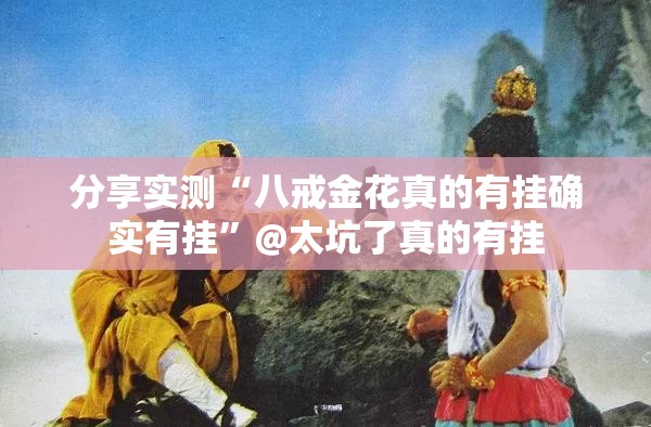 分享实测“八戒金花真的有挂确实有挂”@太坑了真的有挂