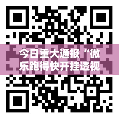 今日重大通报“微乐跑得快开挂透视教程”其实确实有挂