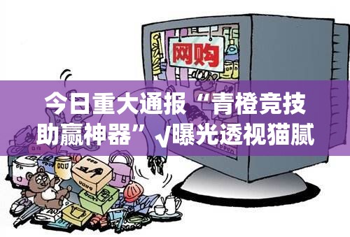 今日重大通报“青橙竞技助赢神器”√曝光透视猫腻