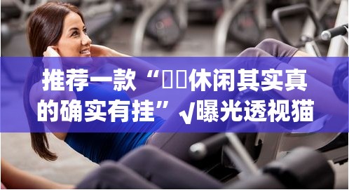 推荐一款“鷗動休闲其实真的确实有挂”√曝光透视猫腻