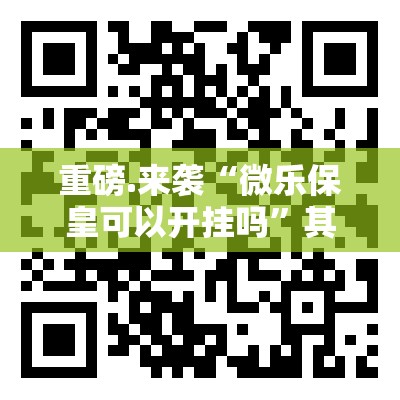 重磅.来袭“微乐保皇可以开挂吗”其实确实有挂