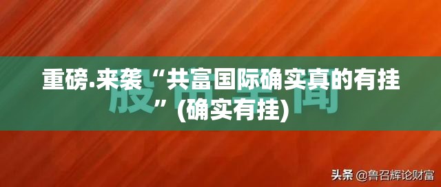 重磅.来袭“共富国际确实真的有挂”(确实有挂)