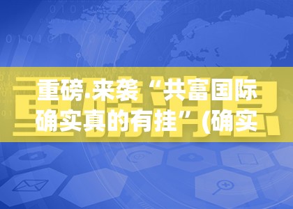 重磅.来袭“共富国际确实真的有挂”(确实有挂)