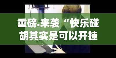 重磅.来袭“快乐碰胡其实是可以开挂!确实能开挂”(原来确实是有挂)